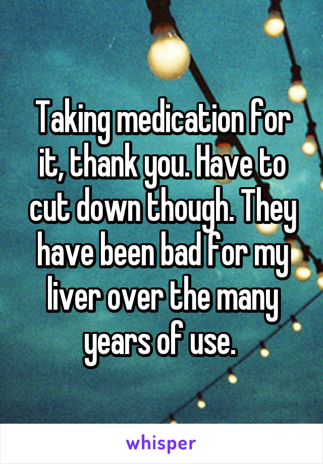 Taking medication for it, thank you. Have to cut down though. They have been bad for my liver over the many years of use. 