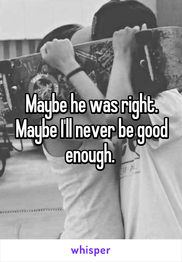 Maybe he was right. Maybe I'll never be good enough. 