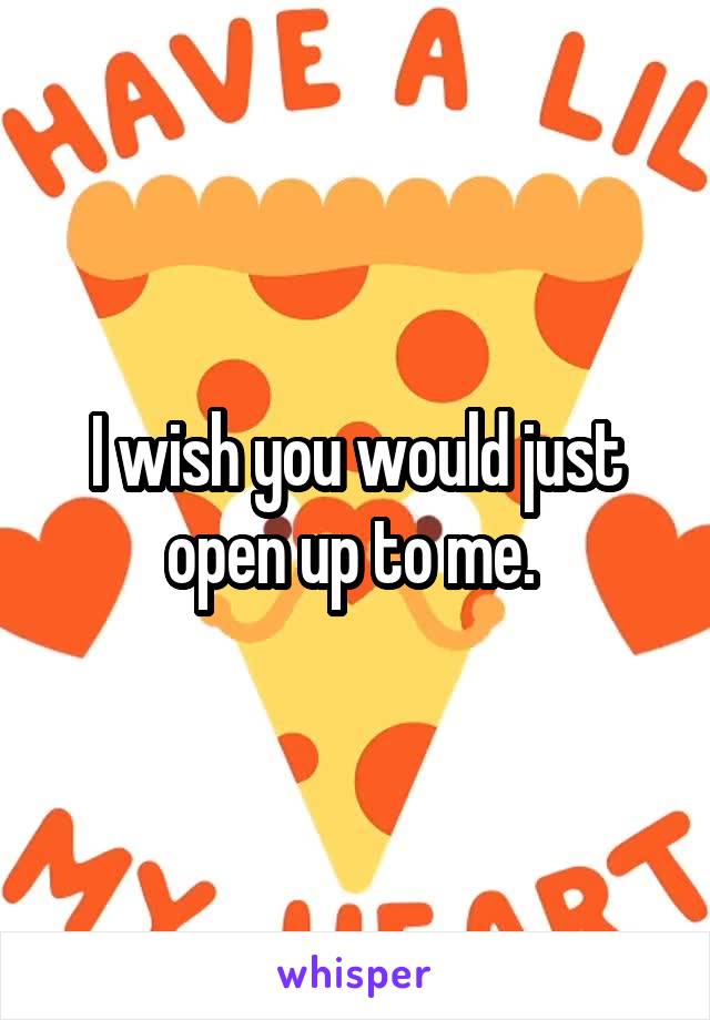 I wish you would just open up to me. 