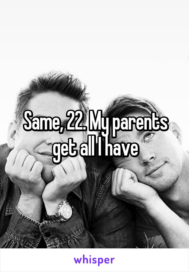 Same, 22. My parents get all I have