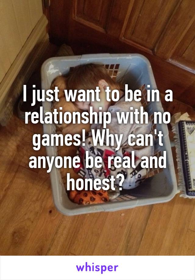 I just want to be in a relationship with no games! Why can't anyone be real and honest? 