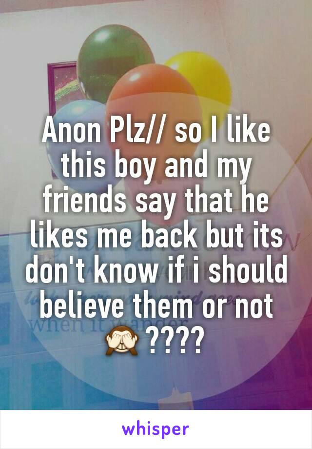 Anon Plz// so I like this boy and my friends say that he likes me back but its don't know if i should believe them or not 🙈???? 