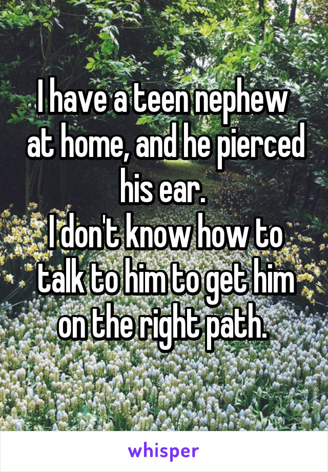 I have a teen nephew  at home, and he pierced his ear. 
I don't know how to talk to him to get him on the right path. 
