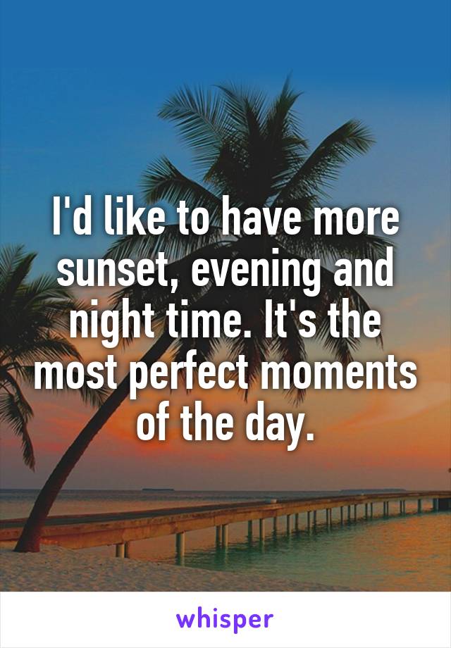 I'd like to have more sunset, evening and night time. It's the most perfect moments of the day.