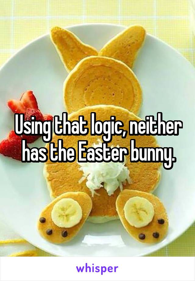 Using that logic, neither has the Easter bunny.