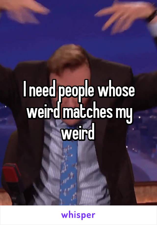 I need people whose weird matches my weird 