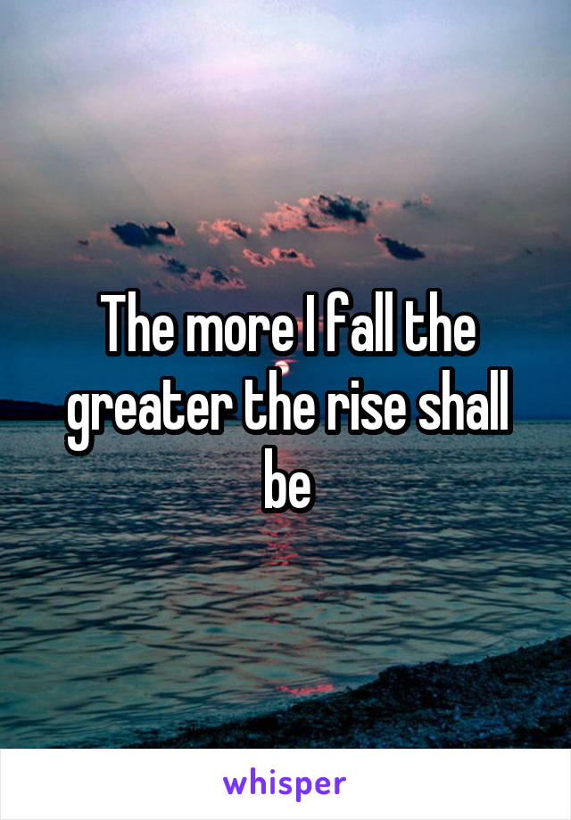 The more I fall the greater the rise shall be