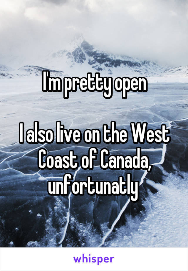 I'm pretty open

I also live on the West Coast of Canada, unfortunatly 