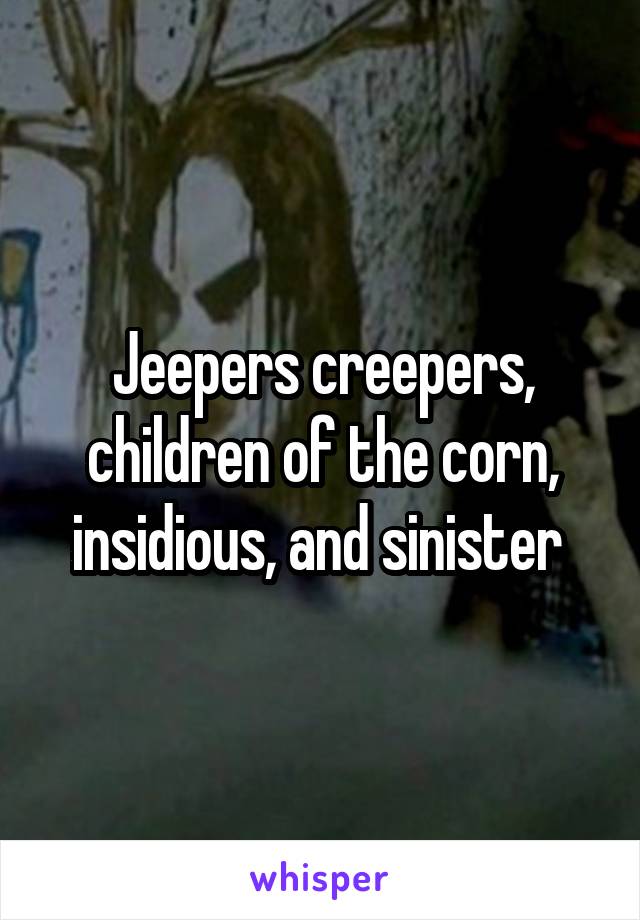 Jeepers creepers, children of the corn, insidious, and sinister 