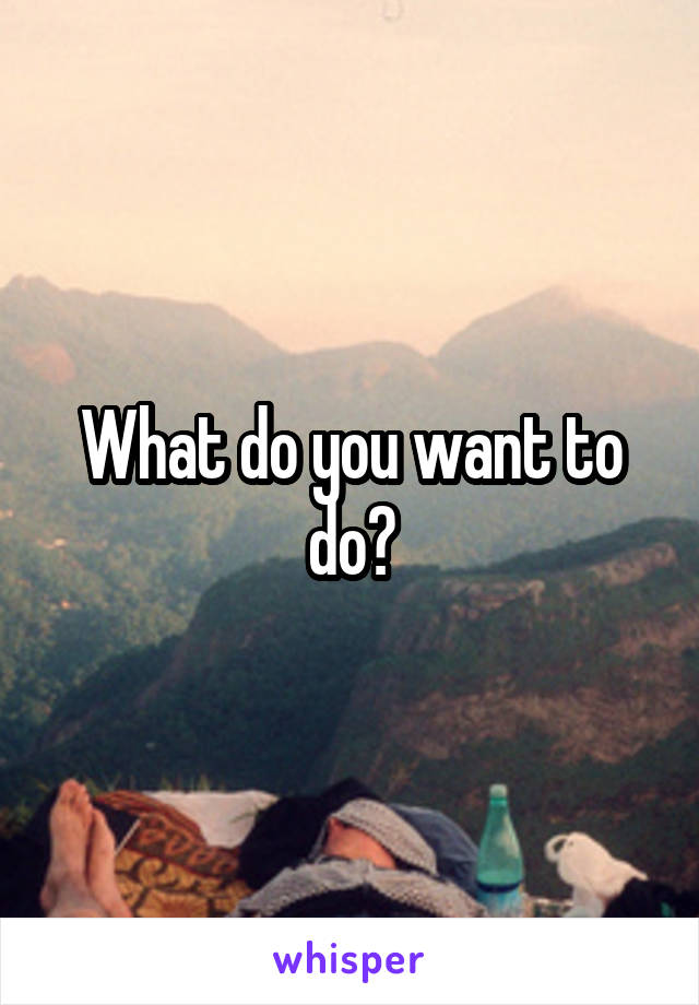 What do you want to do?