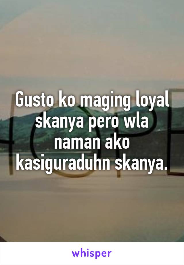 Gusto ko maging loyal skanya pero wla naman ako kasiguraduhn skanya.