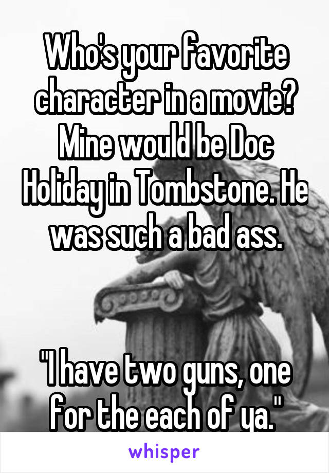 Who's your favorite character in a movie? Mine would be Doc Holiday in Tombstone. He was such a bad ass.

 
"I have two guns, one for the each of ya."