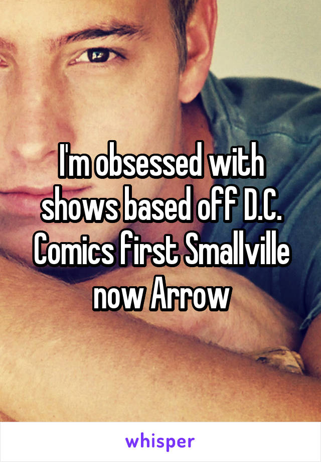 I'm obsessed with shows based off D.C. Comics first Smallville now Arrow