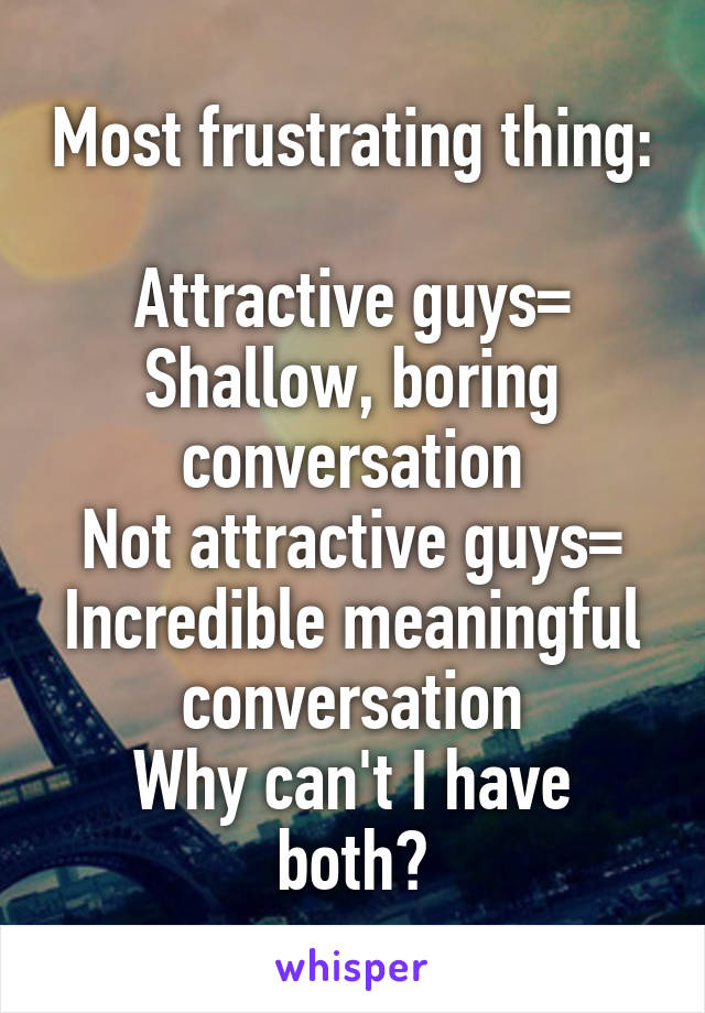 Most frustrating thing:

Attractive guys=
Shallow, boring conversation
Not attractive guys=
Incredible meaningful conversation
Why can't I have both?