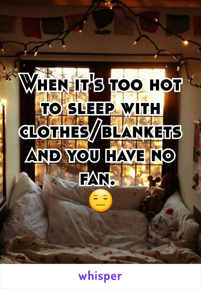 When it's too hot to sleep with clothes/blankets and you have no fan. 
😑