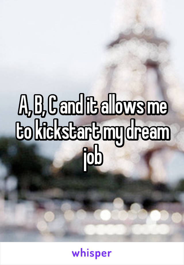 A, B, C and it allows me to kickstart my dream job