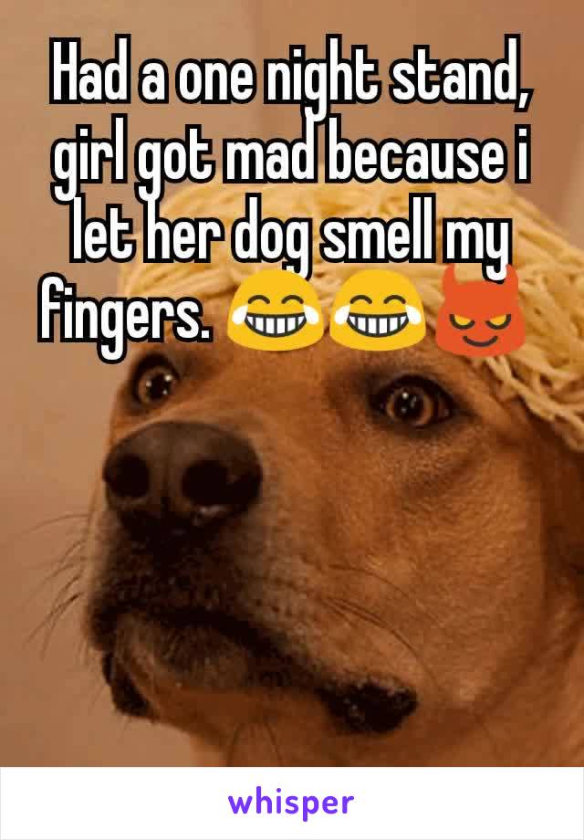 Had a one night stand, girl got mad because i let her dog smell my fingers. 😂😂😈 