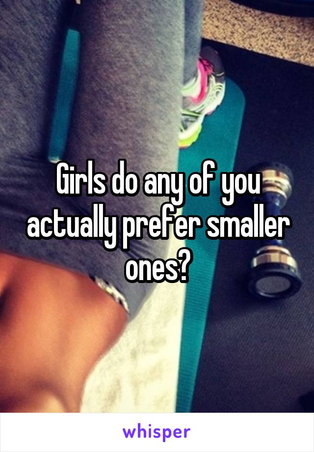 Girls do any of you actually prefer smaller ones?