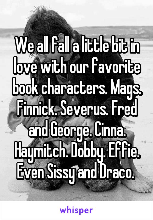 We all fall a little bit in love with our favorite book characters. Mags. Finnick. Severus. Fred and George. Cinna. Haymitch. Dobby. Effie. Even Sissy and Draco. 