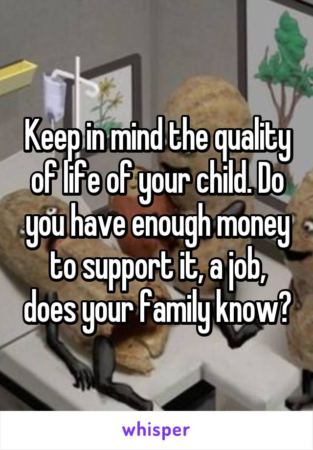 Keep in mind the quality of life of your child. Do you have enough money to support it, a job, does your family know?