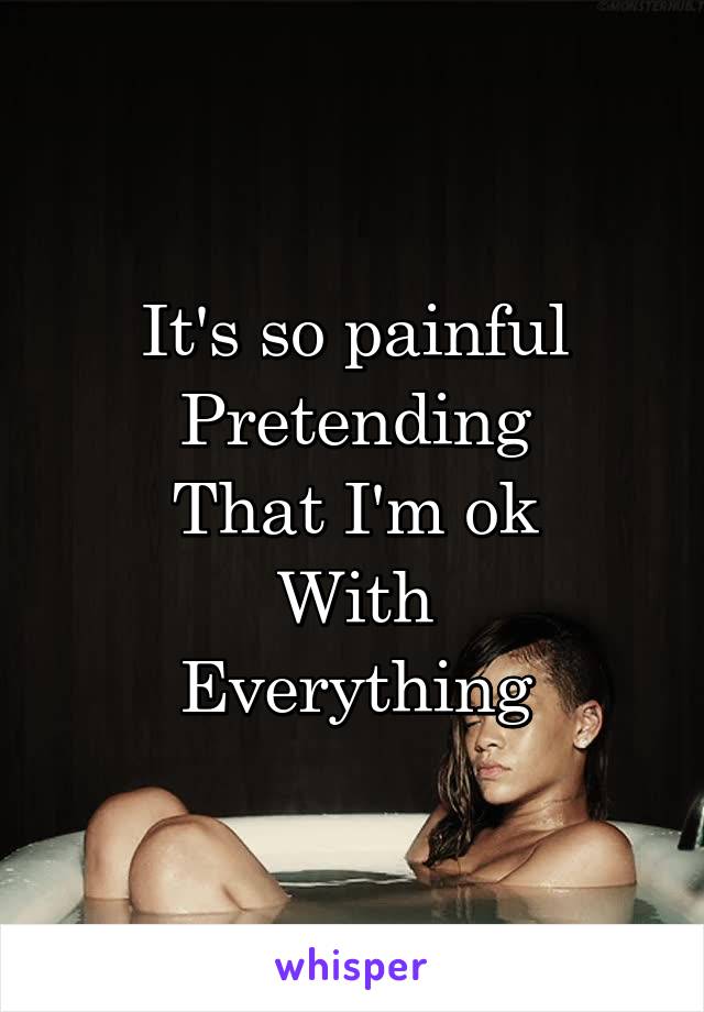 It's so painful
Pretending
That I'm ok
With
Everything