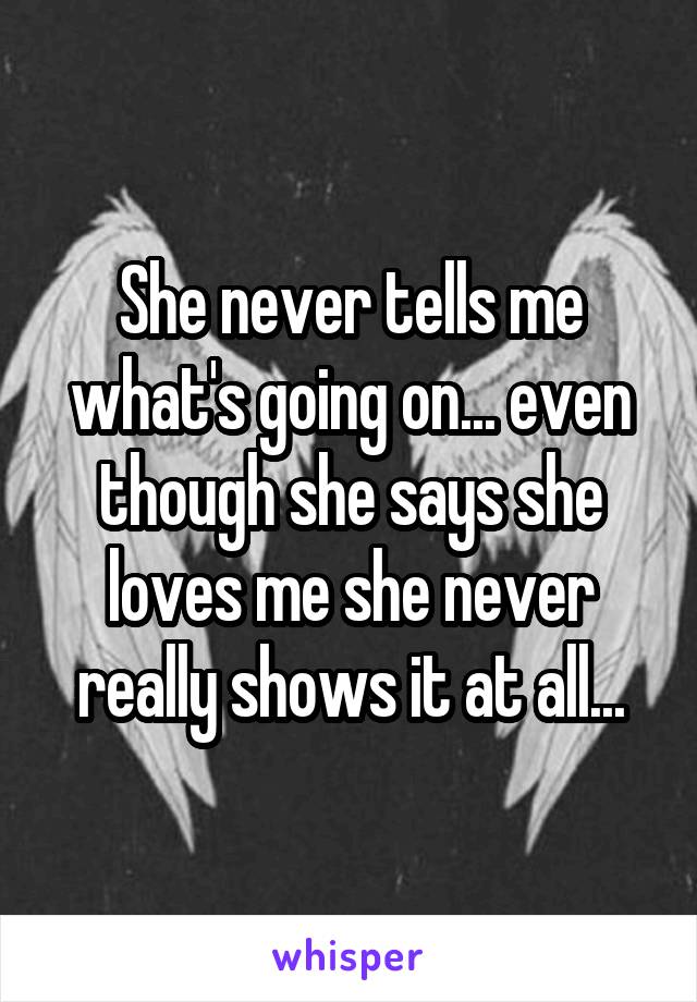 She never tells me what's going on... even though she says she loves me she never really shows it at all...