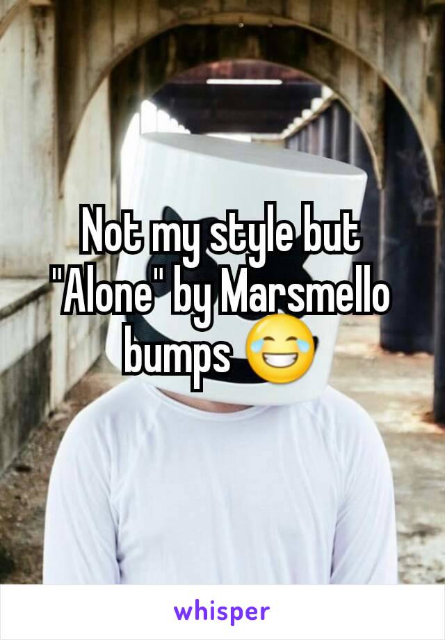 Not my style but
"Alone" by Marsmello bumps 😂
