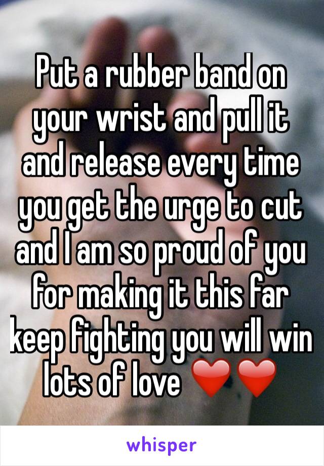 Put a rubber band on your wrist and pull it and release every time you get the urge to cut and I am so proud of you for making it this far keep fighting you will win lots of love ❤️❤️