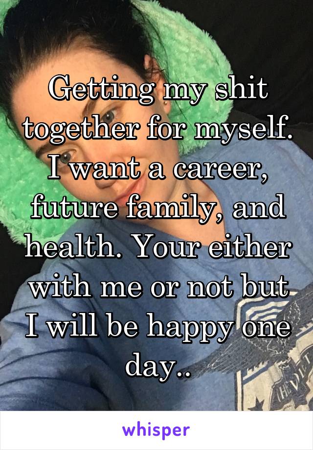 Getting my shit together for myself. I want a career, future family, and health. Your either with me or not but I will be happy one day..