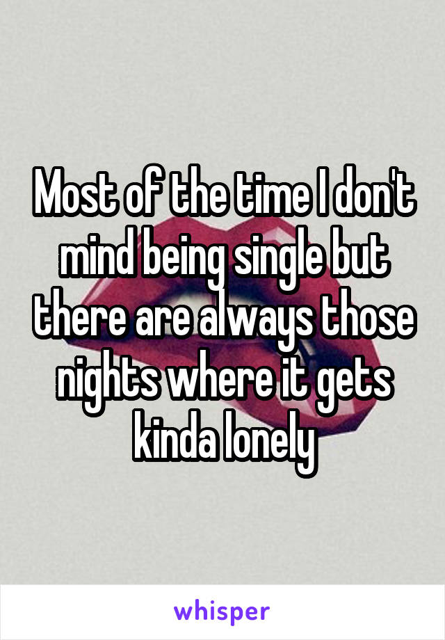 Most of the time I don't mind being single but there are always those nights where it gets kinda lonely