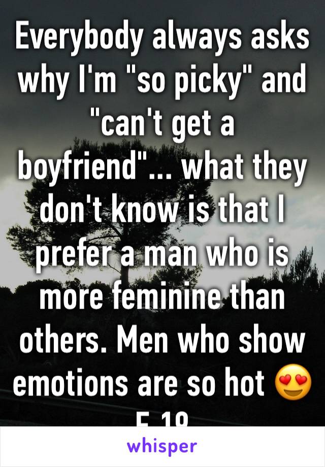 Everybody always asks why I'm "so picky" and "can't get a boyfriend"... what they don't know is that I prefer a man who is more feminine than others. Men who show emotions are so hot 😍 F 19