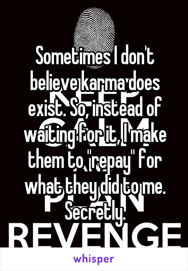 Sometimes I don't believe karma does exist. So, instead of waiting for it, I make them to "repay" for what they did to me. Secretly.