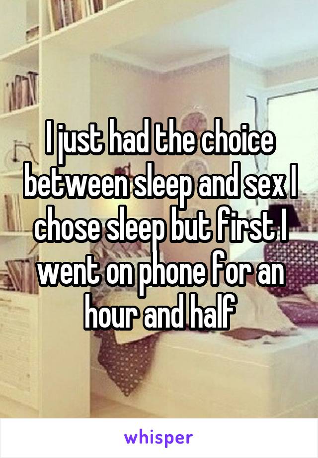 I just had the choice between sleep and sex I chose sleep but first I went on phone for an hour and half