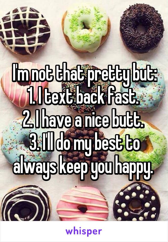 I'm not that pretty but:
1. I text back fast. 
2. I have a nice butt. 
3. I'll do my best to always keep you happy. 