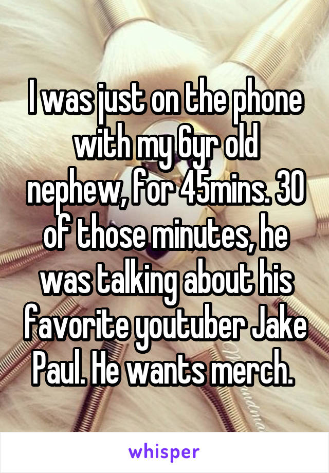 I was just on the phone with my 6yr old nephew, for 45mins. 30 of those minutes, he was talking about his favorite youtuber Jake Paul. He wants merch. 