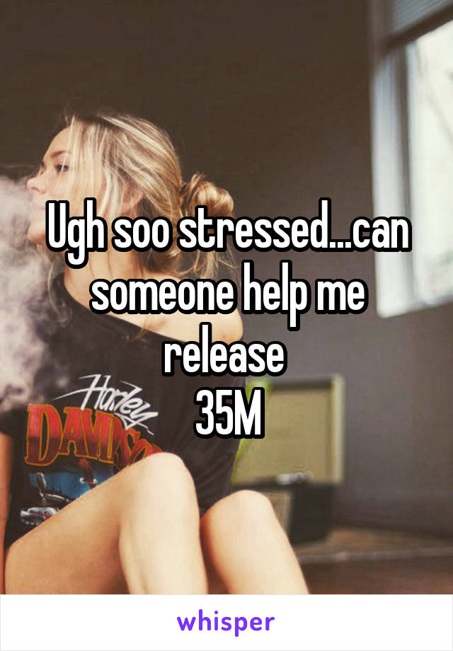 Ugh soo stressed...can someone help me release 
35M