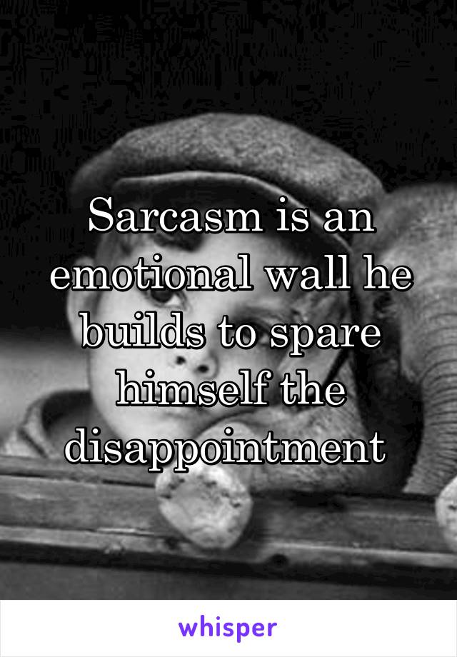 Sarcasm is an emotional wall he builds to spare himself the disappointment 