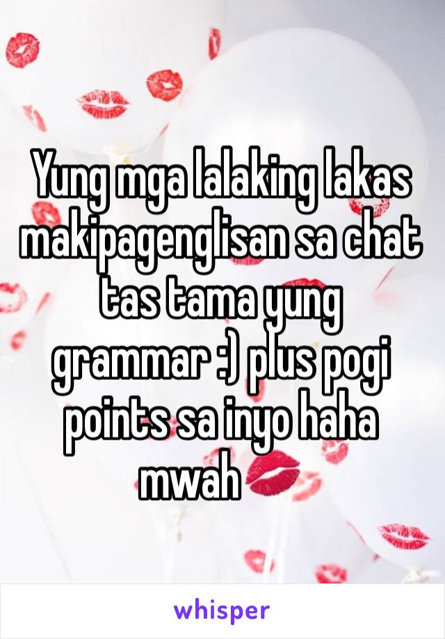 Yung mga lalaking lakas makipagenglisan sa chat tas tama yung grammar :) plus pogi points sa inyo haha mwah💋