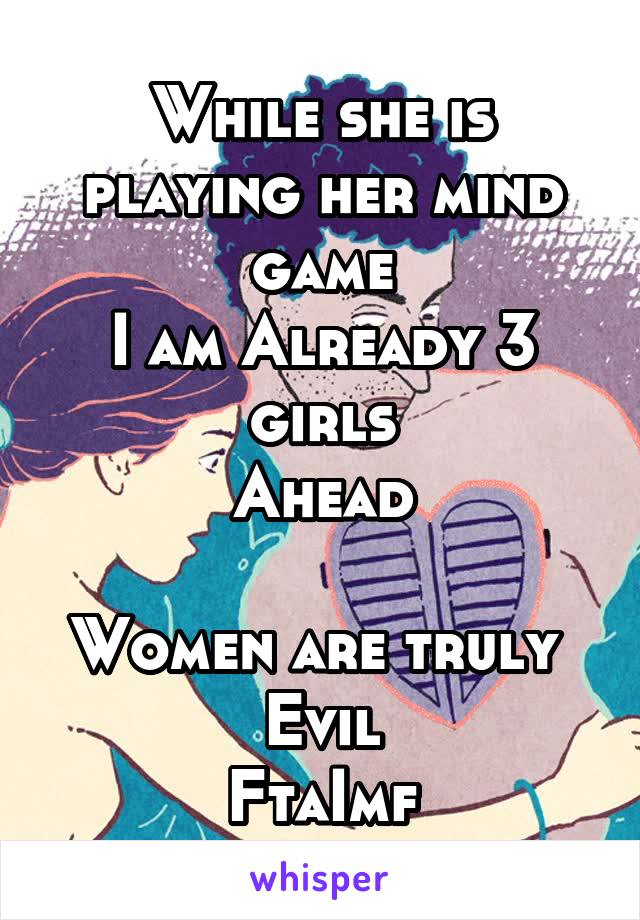 While she is playing her mind game
I am Already 3 girls
Ahead

Women are truly 
Evil
FtaImf