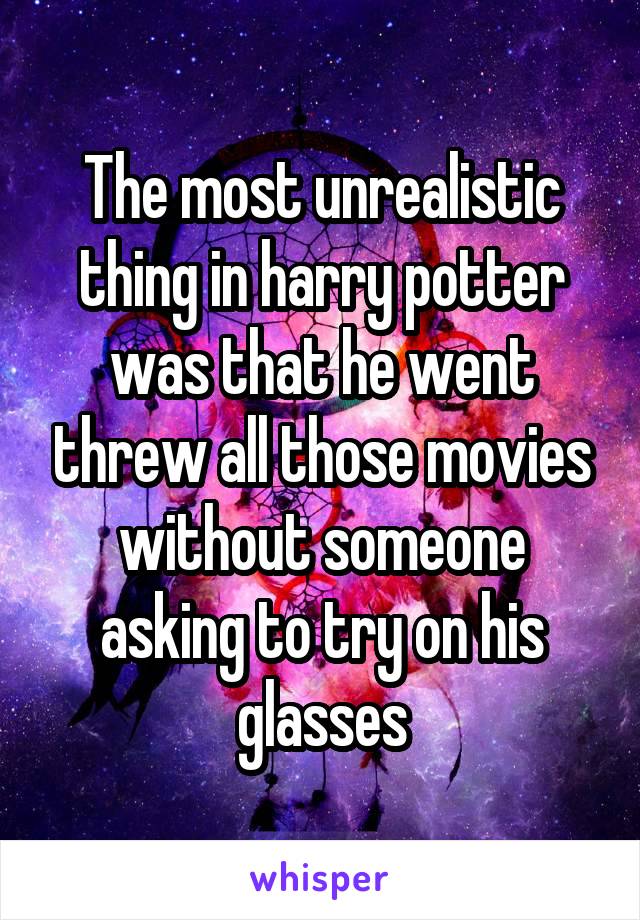 The most unrealistic thing in harry potter was that he went threw all those movies without someone asking to try on his glasses