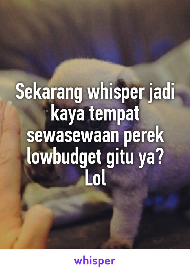 Sekarang whisper jadi kaya tempat sewasewaan perek lowbudget gitu ya?
Lol