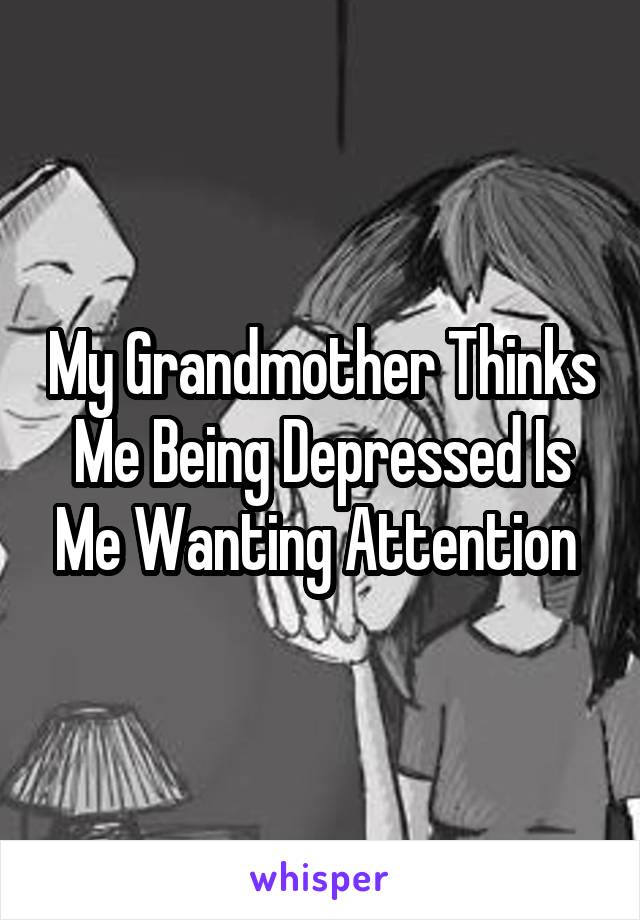 My Grandmother Thinks Me Being Depressed Is Me Wanting Attention 