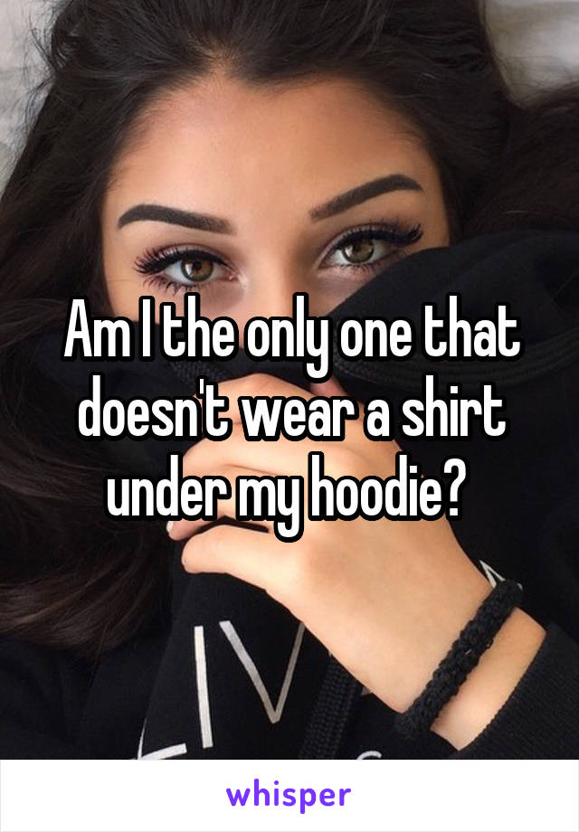 Am I the only one that doesn't wear a shirt under my hoodie? 