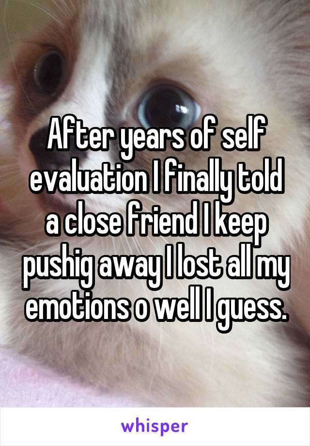 After years of self evaluation I finally told a close friend I keep pushig away I lost all my emotions o well I guess.