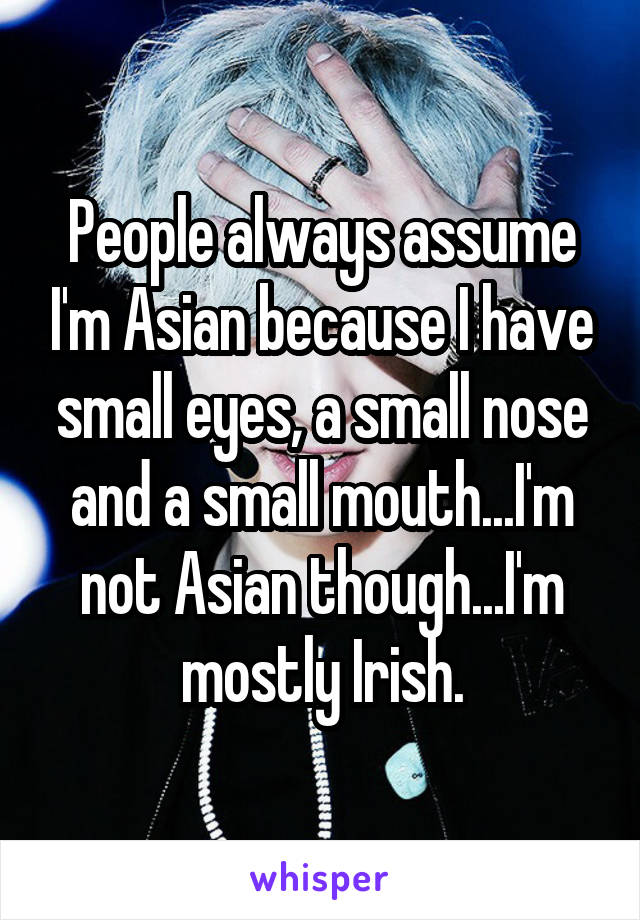 People always assume I'm Asian because I have small eyes, a small nose and a small mouth...I'm not Asian though...I'm mostly Irish.