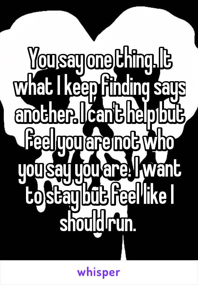 You say one thing. It what I keep finding says another. I can't help but feel you are not who you say you are. I want to stay but feel like I should run. 