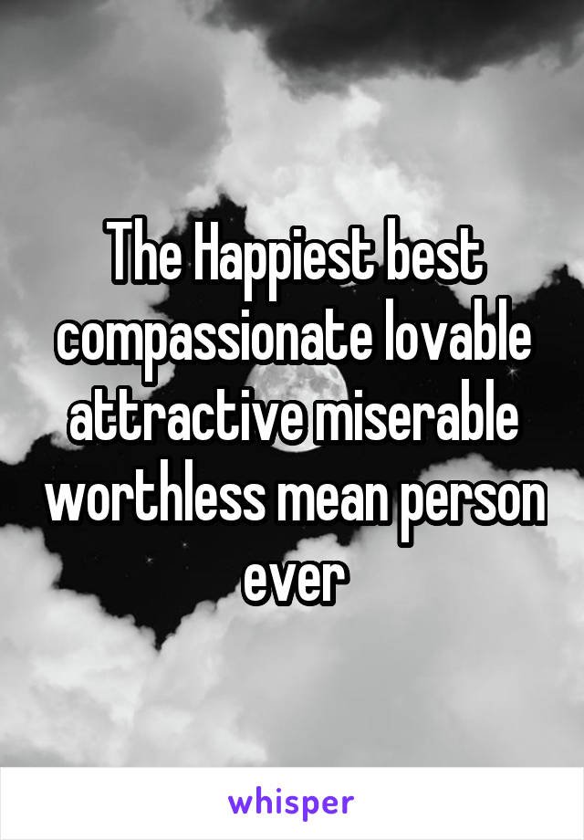 The Happiest best compassionate lovable attractive miserable worthless mean person ever