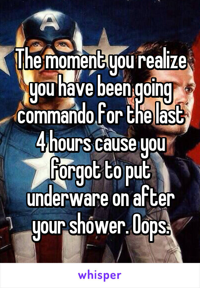 The moment you realize you have been going commando for the last 4 hours cause you forgot to put underware on after your shower. Oops.