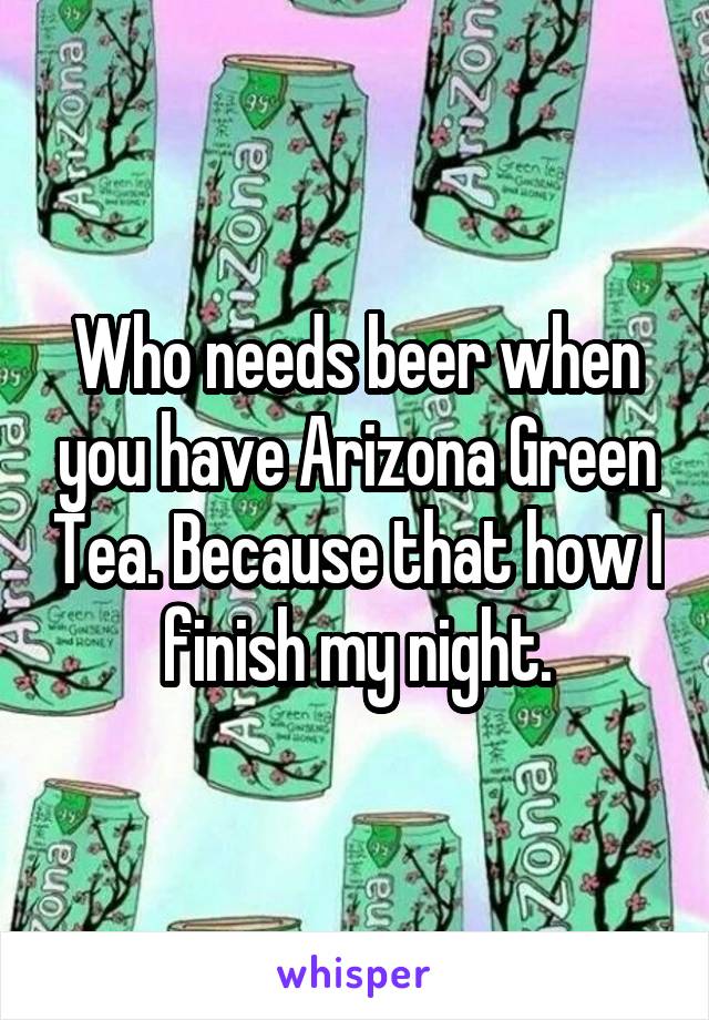 Who needs beer when you have Arizona Green Tea. Because that how I finish my night.