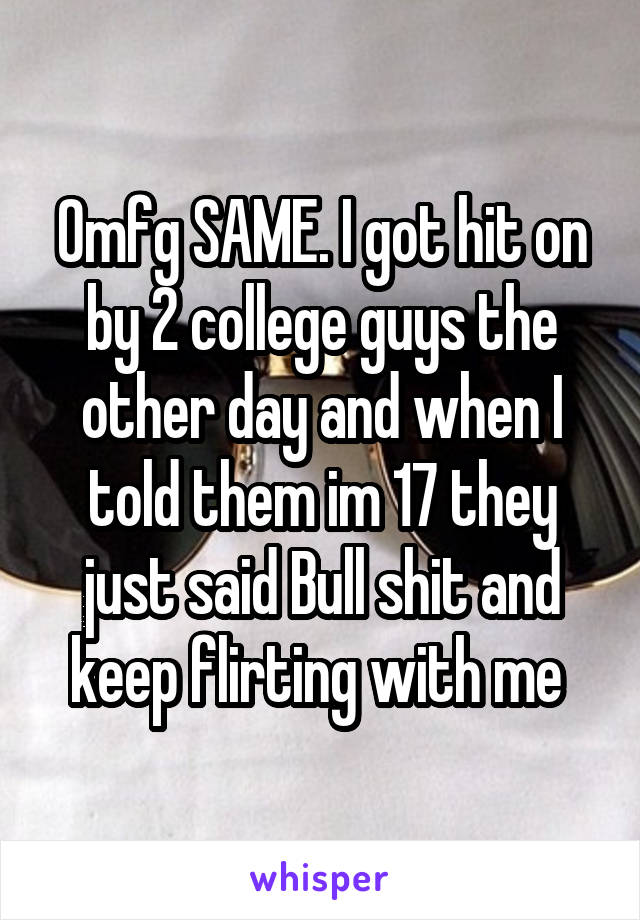 Omfg SAME. I got hit on by 2 college guys the other day and when I told them im 17 they just said Bull shit and keep flirting with me 